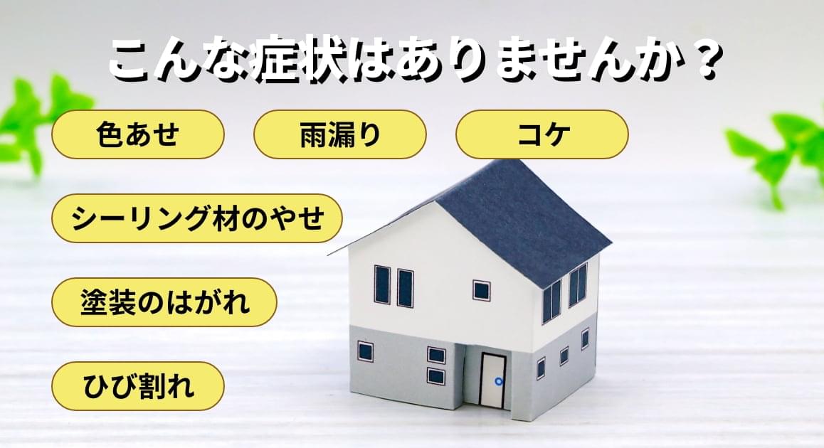 こんな症状はありませんか？ 色あせ 雨漏り コケ シーリング材のやせ 塗装のはがれ ひび割れ